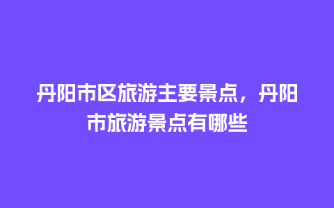 丹阳市区旅游主要景点，丹阳市旅游景点有哪些