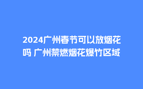 2024广州春节可以放烟花吗 广州禁燃烟花爆竹区域