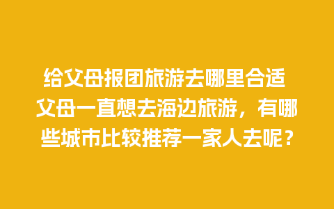 给父母报团旅游去哪里合适 父母一直想去海边旅游，有哪些城市比较推荐一家人去呢？