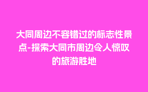 大同周边不容错过的标志性景点-探索大同市周边令人惊叹的旅游胜地