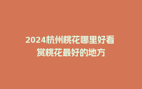 2024杭州桃花哪里好看 赏桃花最好的地方