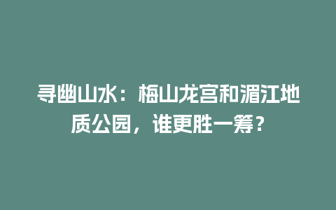 寻幽山水：梅山龙宫和湄江地质公园，谁更胜一筹？