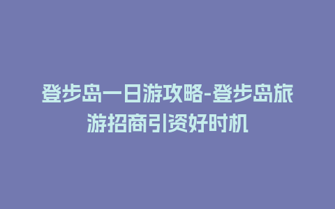 登步岛一日游攻略-登步岛旅游招商引资好时机