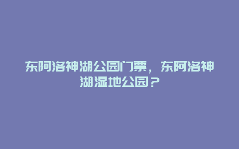 东阿洛神湖公园门票，东阿洛神湖湿地公园？