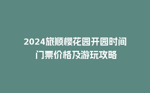 2024旅顺樱花园开园时间 门票价格及游玩攻略