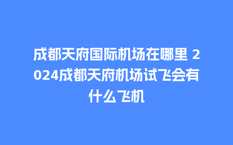 成都天府国际机场在哪里 2024成都天府机场试飞会有什么飞机