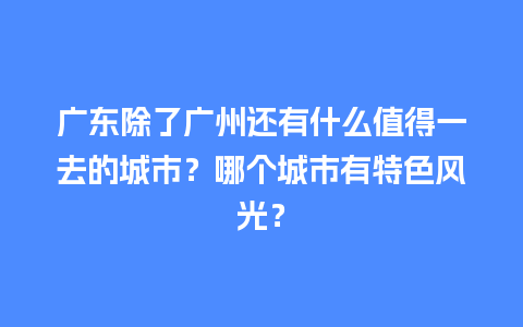 广东除了广州还有什么值得一去的城市？哪个城市有特色风光？