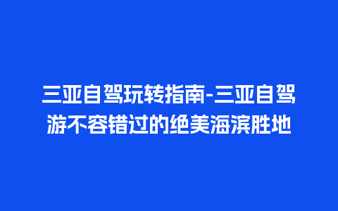 三亚自驾玩转指南-三亚自驾游不容错过的绝美海滨胜地