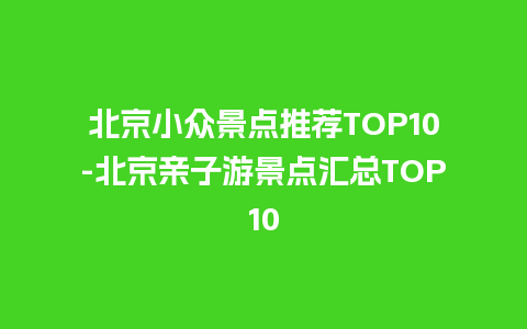 北京小众景点推荐TOP10-北京亲子游景点汇总TOP10