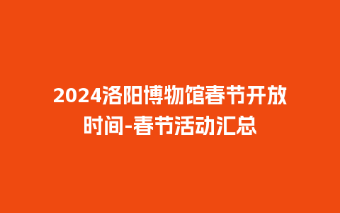 2024洛阳博物馆春节开放时间-春节活动汇总