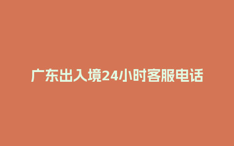 广东出入境24小时客服电话