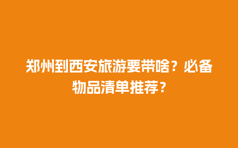 郑州到西安旅游要带啥？必备物品清单推荐？