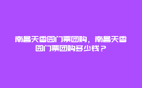 南昌天香园门票团购，南昌天香园门票团购多少钱？