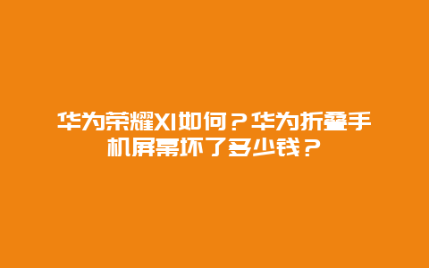 华为荣耀X1如何？华为折叠手机屏幕坏了多少钱？