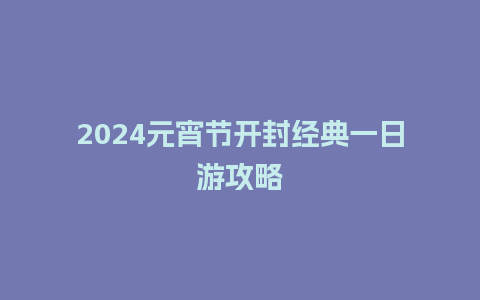 2024元宵节开封经典一日游攻略