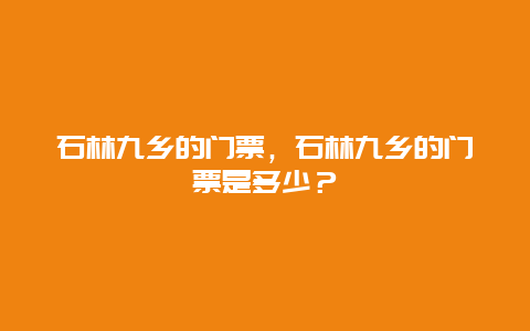 石林九乡的门票，石林九乡的门票是多少？