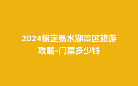 2024保定易水湖景区旅游攻略-门票多少钱