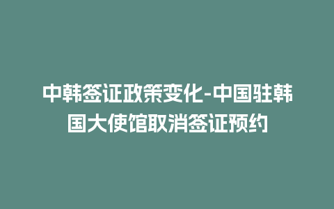 中韩签证政策变化-中国驻韩国大使馆取消签证预约