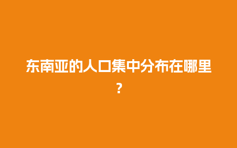 东南亚的人口集中分布在哪里？