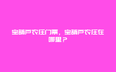 宝葫芦农庄门票，宝葫芦农庄在哪里？