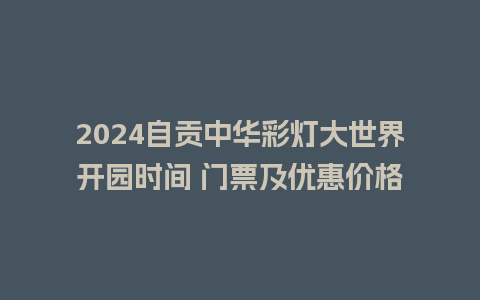 2024自贡中华彩灯大世界开园时间 门票及优惠价格