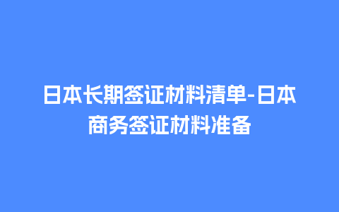 日本长期签证材料清单-日本商务签证材料准备