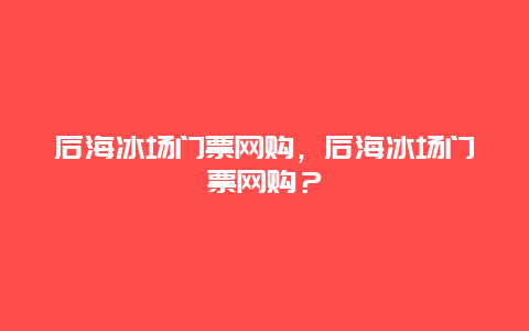 后海冰场门票网购，后海冰场门票网购？