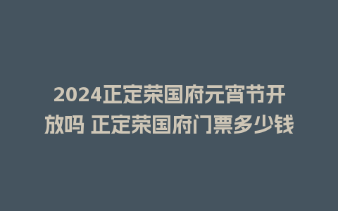 2024正定荣国府元宵节开放吗 正定荣国府门票多少钱