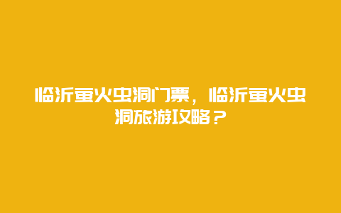 临沂萤火虫洞门票，临沂萤火虫洞旅游攻略？