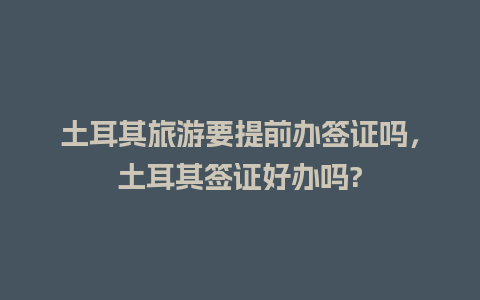 土耳其旅游要提前办签证吗，土耳其签证好办吗?