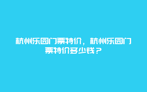 杭州乐园门票特价，杭州乐园门票特价多少钱？