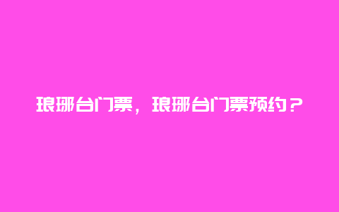 琅琊台门票，琅琊台门票预约？