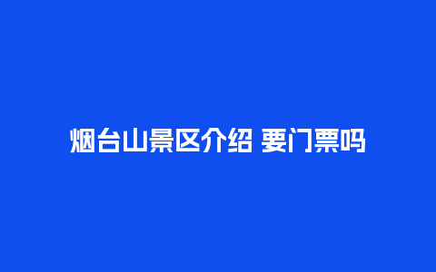 烟台山景区介绍 要门票吗