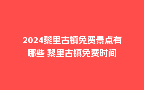 2024黎里古镇免费景点有哪些 黎里古镇免费时间