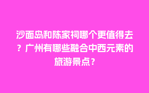 沙面岛和陈家祠哪个更值得去？广州有哪些融合中西元素的旅游景点？