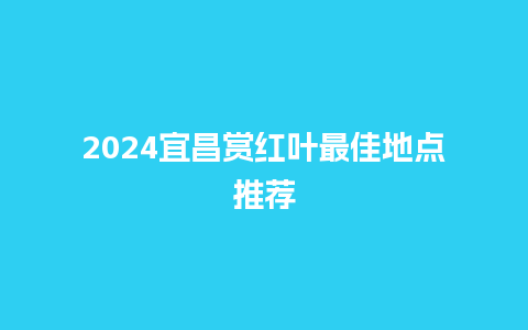 2024宜昌赏红叶最佳地点推荐