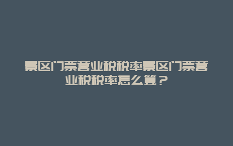 景区门票营业税税率景区门票营业税税率怎么算？