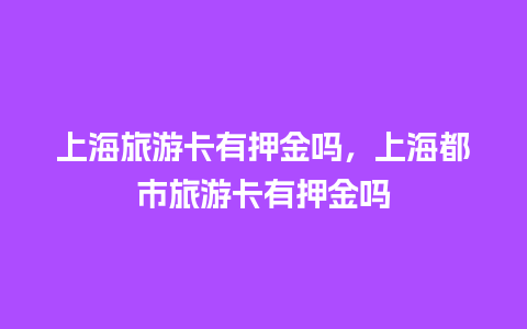 上海旅游卡有押金吗，上海都市旅游卡有押金吗