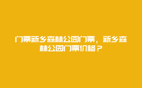 门票新乡森林公园门票，新乡森林公园门票价格？