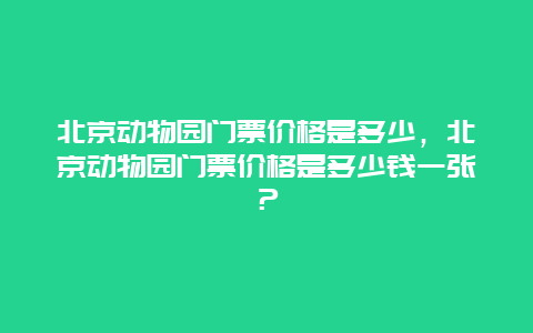 北京动物园门票价格是多少，北京动物园门票价格是多少钱一张？