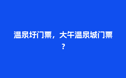 温泉圩门票，大午温泉城门票？