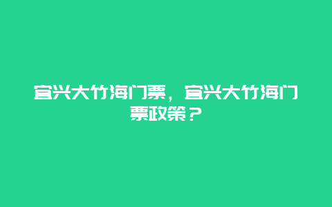 宜兴大竹海门票，宜兴大竹海门票政策？