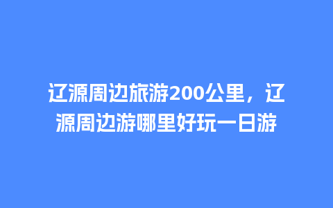 辽源周边旅游200公里，辽源周边游哪里好玩一日游