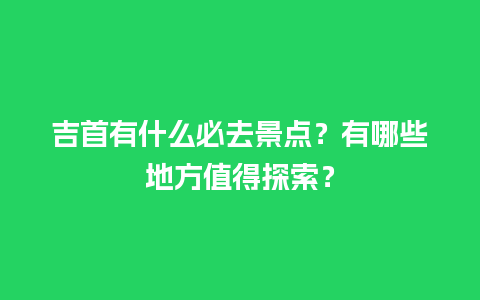 吉首有什么必去景点？有哪些地方值得探索？