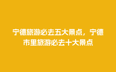 宁德旅游必去五大景点，宁德市里旅游必去十大景点