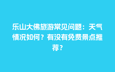 乐山大佛旅游常见问题：天气情况如何？有没有免费景点推荐？