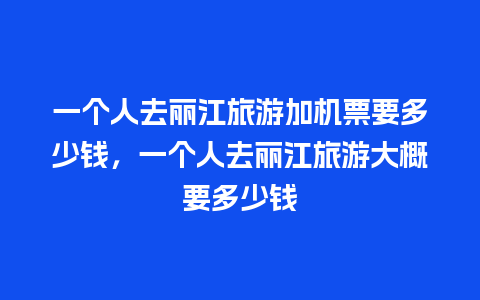 一个人去丽江旅游加机票要多少钱，一个人去丽江旅游大概要多少钱