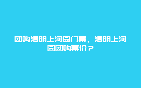 团购清明上河园门票，清明上河园团购票价？