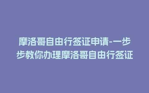 摩洛哥自由行签证申请-一步步教你办理摩洛哥自由行签证