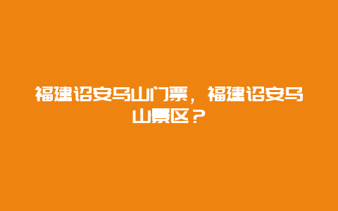 福建诏安乌山门票，福建诏安乌山景区？